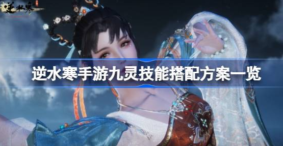 逆水寒手游九灵技能怎么搭配-逆水寒手游九灵技能搭配详解